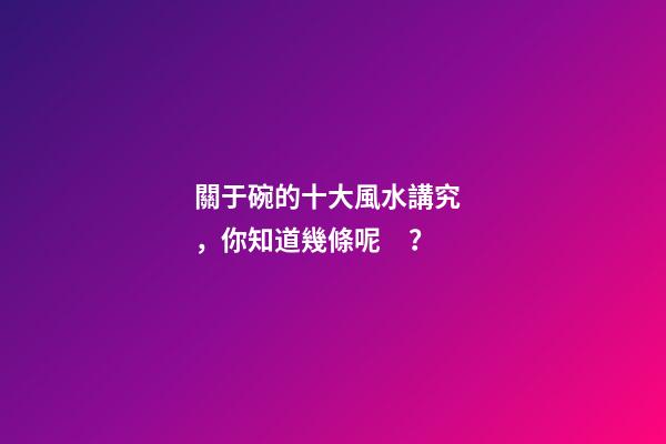 關于碗的十大風水講究，你知道幾條呢？